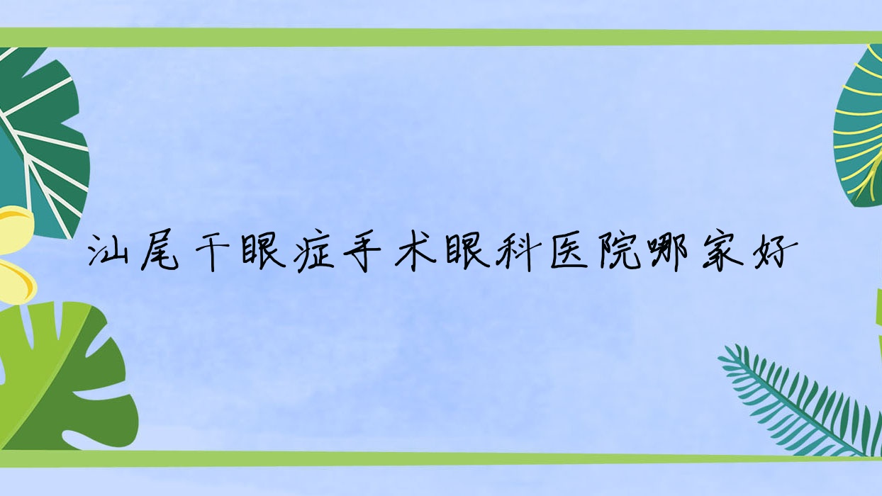 汕尾干眼癥手術哪家好？汕尾眼科醫(yī)院排名中醫(yī)醫(yī)院|逸揮基金醫(yī)院（第二人民醫(yī)院）|第二人民醫(yī)院