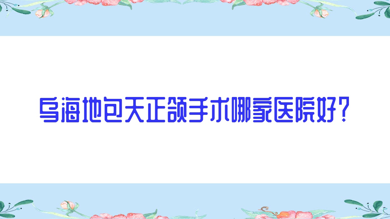 烏海地包天正頜手術哪家醫(yī)院好？烏海雙頜前突正頜手術/凸嘴正頜手術可選這幾家