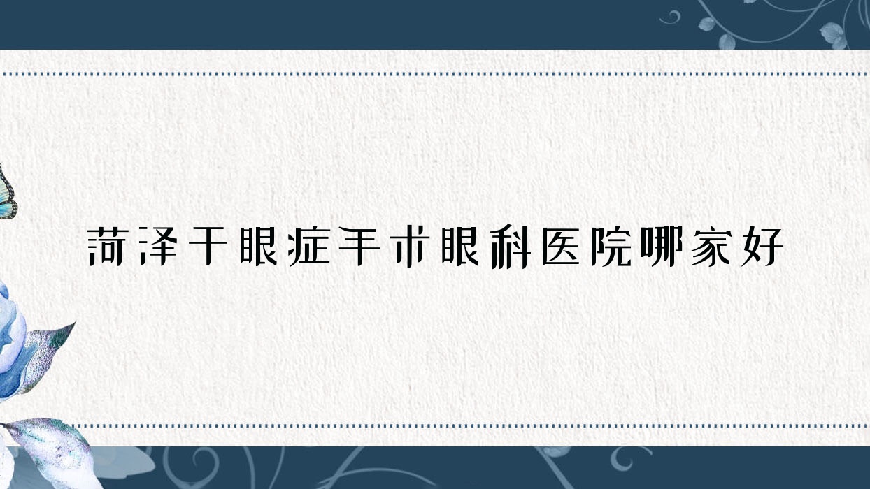 菏澤干眼癥手術哪家好？菏澤推薦邵莊中心醫(yī)院、牡丹人民醫(yī)院、中醫(yī)院
