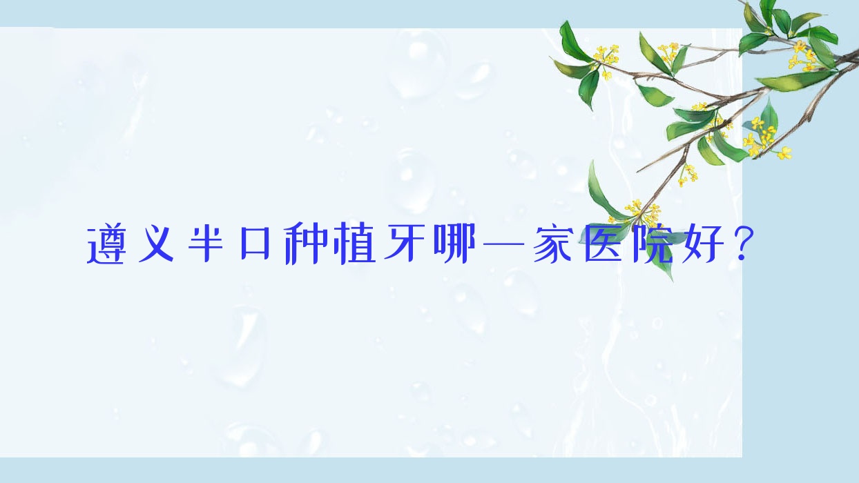 遵義半口種植牙哪一家醫(yī)院好？遵義半口種植牙的醫(yī)院有匯川皓和/綏陽瑞美泰
