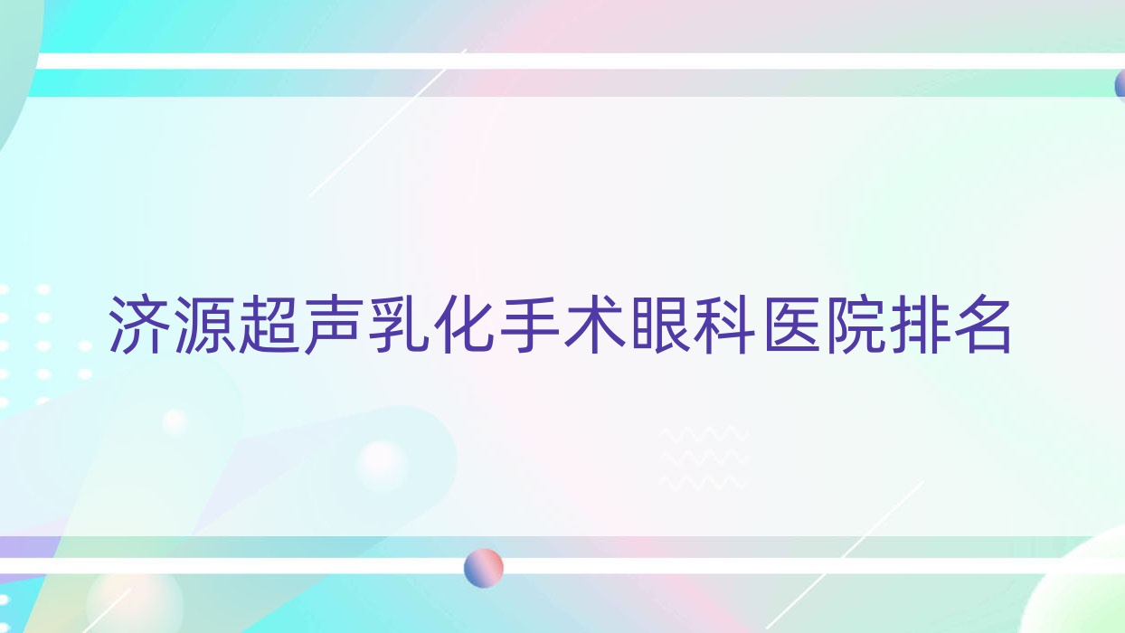 濟源超聲乳化手術哪家醫(yī)院較好？人氣排行前5，人民醫(yī)院等口碑上榜
