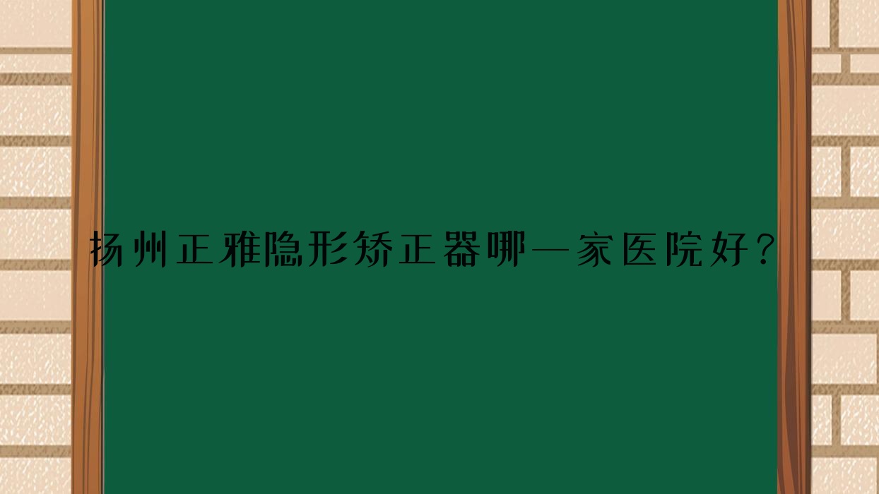 揚(yáng)州正雅隱形矯正器哪一家醫(yī)院好？揚(yáng)州正雅隱形矯正器的醫(yī)院有高郵牙博仕/廣陵美呀