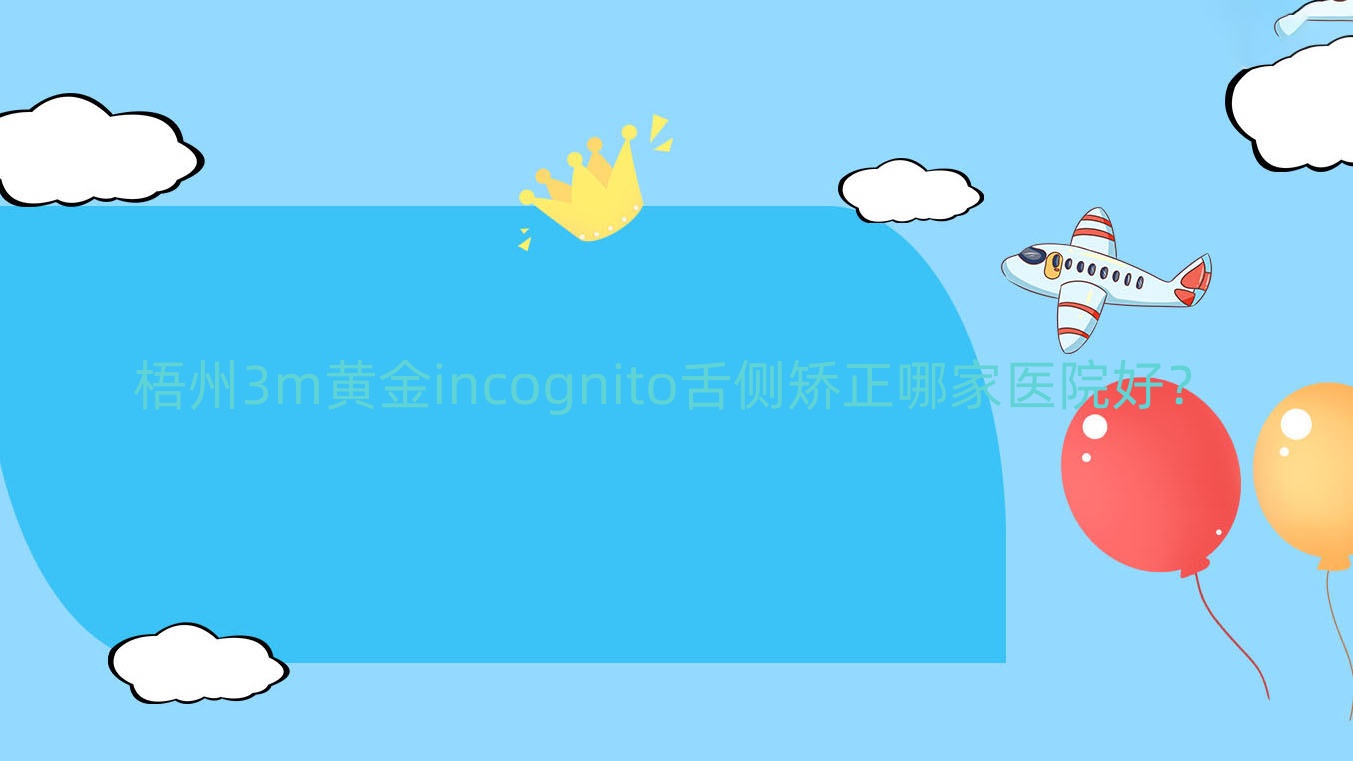 梧州3m黃金incognito舌側(cè)矯正哪家醫(yī)院好？梧州ebrace舌側(cè)矯正/甄選這幾個