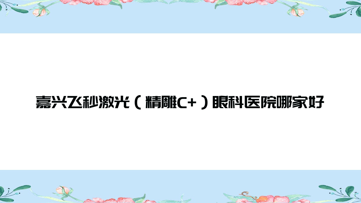 嘉兴飞秒激光(精雕C+)眼科医院哪家好?嘉兴建议海宁市中心医院、中医院 嘉兴飞秒激光(精雕C+)眼科医院哪家好?嘉兴建议海宁市中心医院、中医院