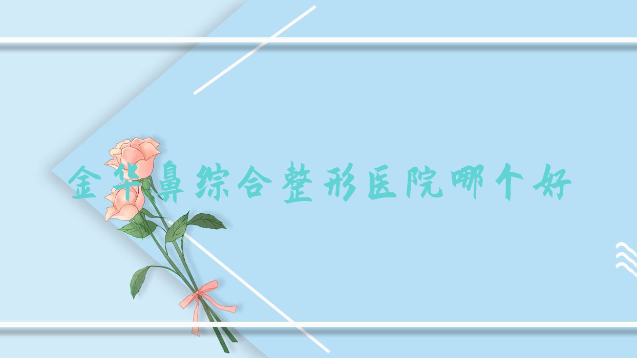 金華鼻綜合醫(yī)院哪個(gè)好？蘭溪市熠萊|義烏千媛，另附價(jià)格表
