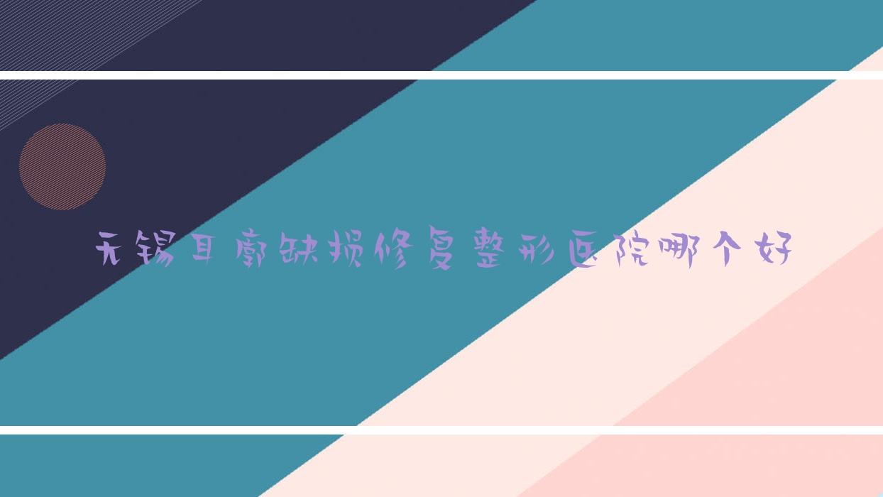 無錫耳廓缺損修復醫(yī)院哪個好？喬森/芮柏，再附價格表