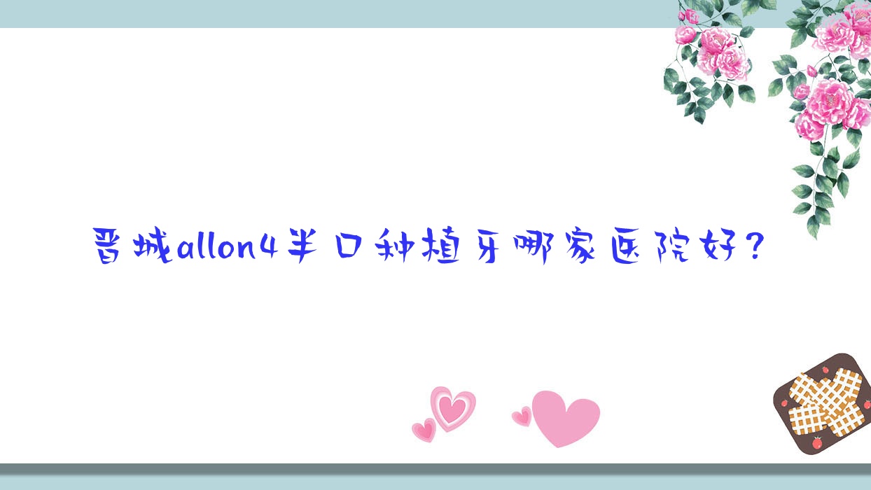 晉城allon4半口種植牙哪家醫(yī)院好？排名前十醫(yī)院有皓正/趙彥波