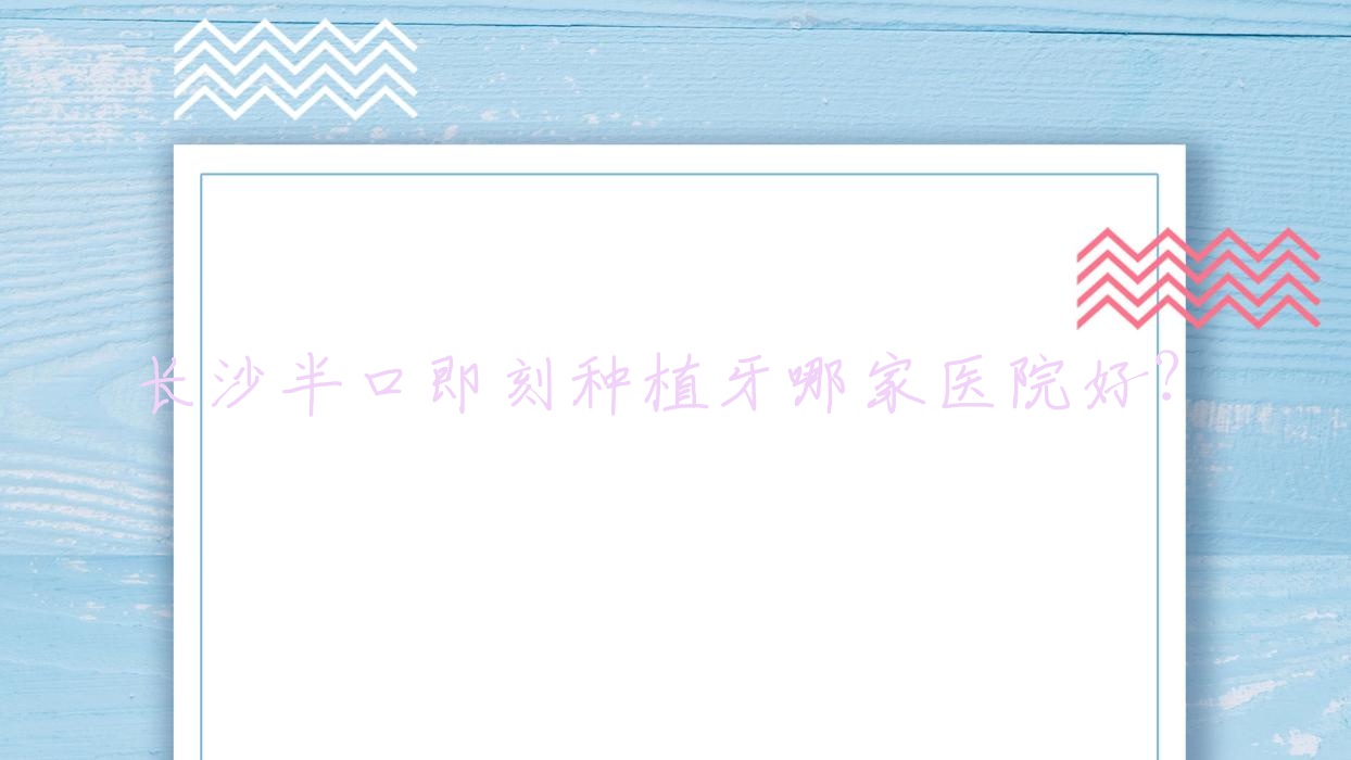長沙半口即刻種植牙哪家醫(yī)院好？長沙半口種植牙/allon6半口種植牙挑選這幾家