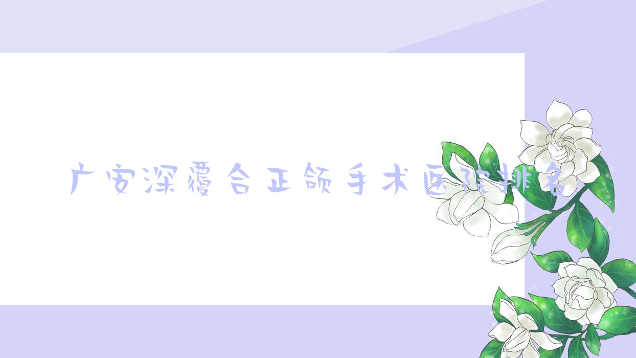 廣安深覆合正頜手術(shù)醫(yī)院排名廣安深覆合正頜手術(shù)華鎣市何氏便宜又好