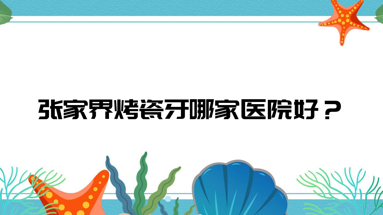 張家界烤瓷牙哪家醫(yī)院好？張家界牙齒缺損修復(fù)/合金烤瓷牙甄選這些