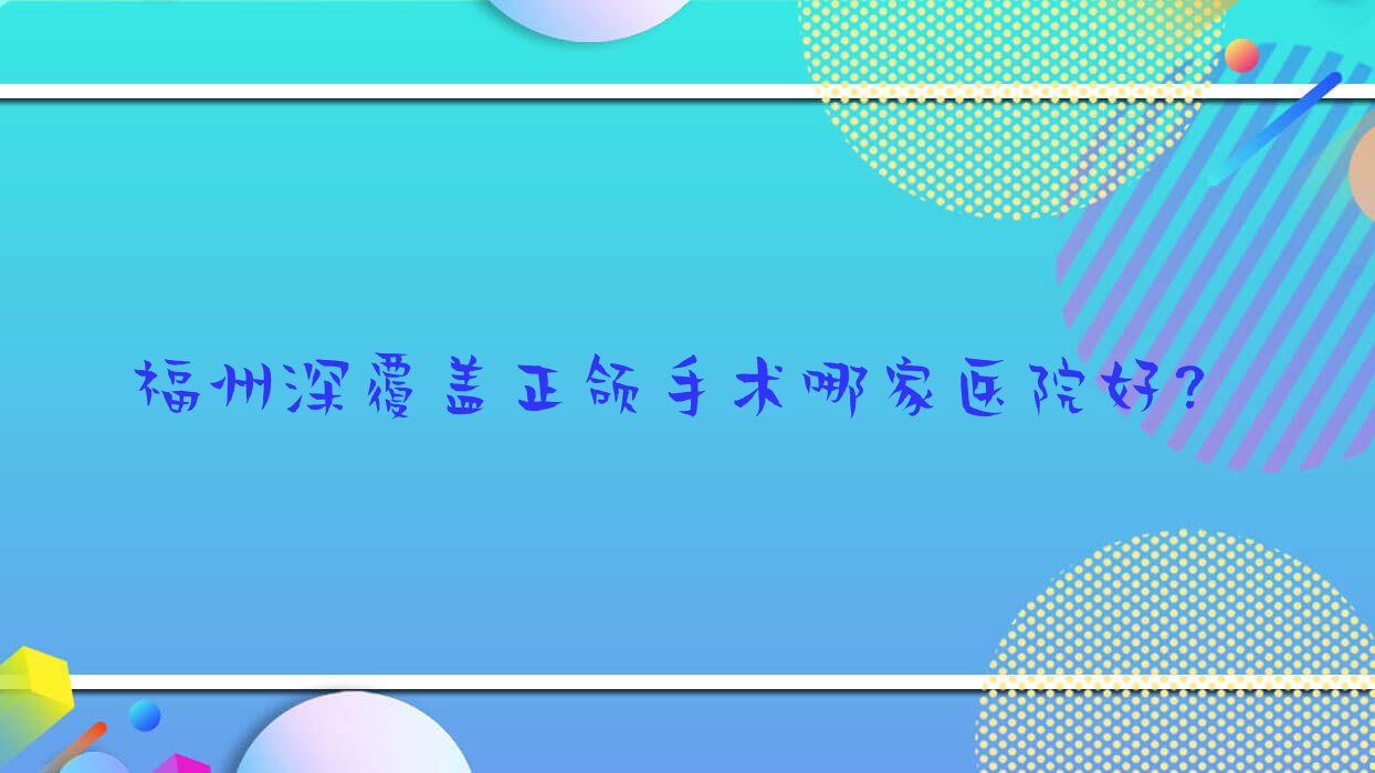 福州深覆蓋正頜手術(shù)哪家醫(yī)院好？排名前十醫(yī)院有博瑞康/晉安四季