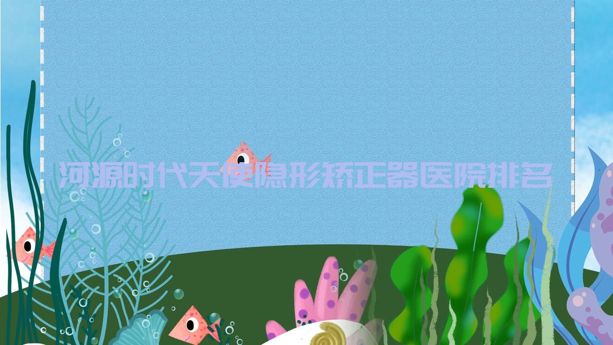 河源時(shí)代天使隱形矯正器醫(yī)院排名河源時(shí)代天使隱形矯正器恒信醫(yī)院好還不貴