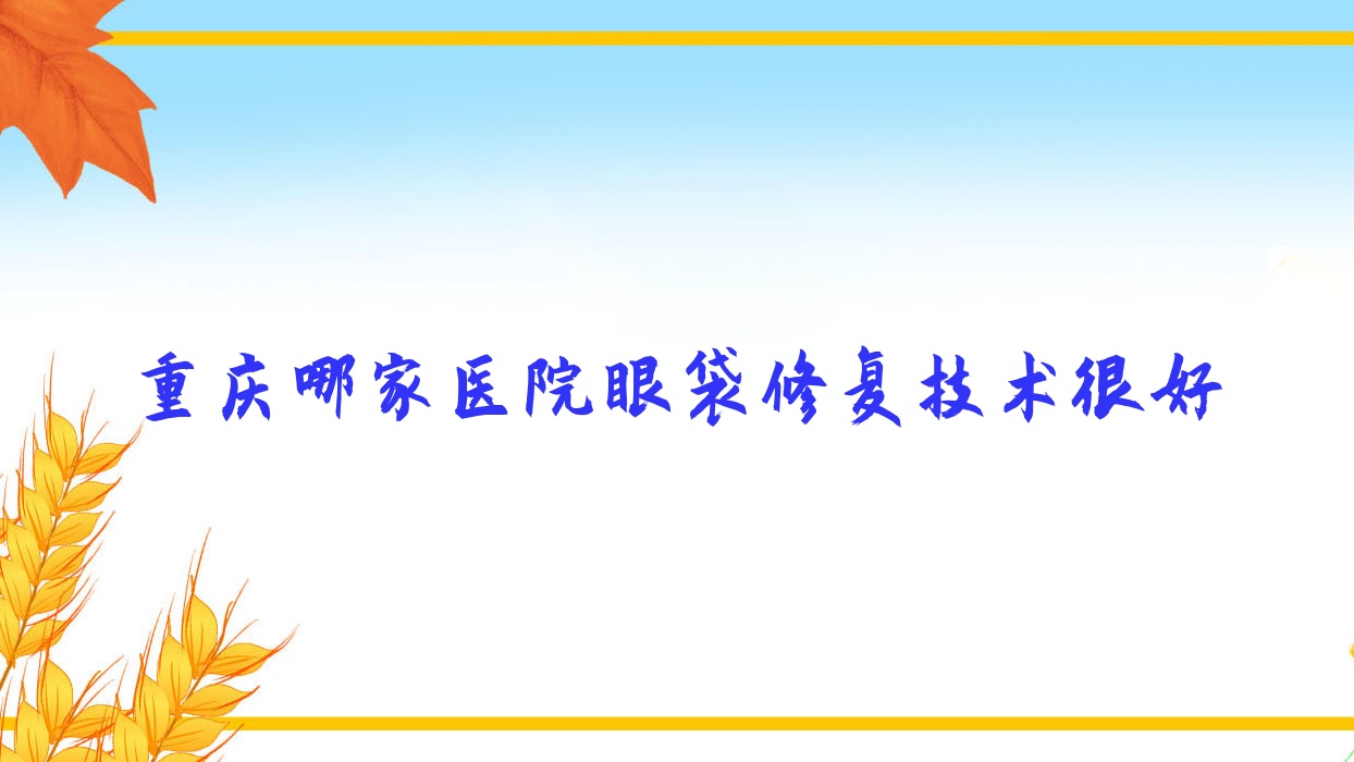 重慶哪家醫(yī)院眼袋修復(fù)技術(shù)很好？精選十家熱門(mén)醫(yī)院,附醫(yī)院詳細(xì)介紹