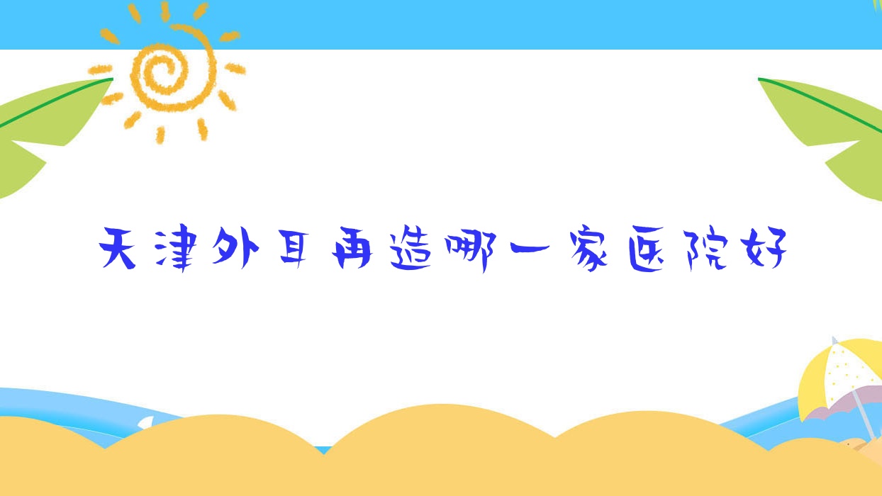 天津外耳再造哪一家醫(yī)院好？整形醫(yī)院、人氣評測收費收費表預覽！