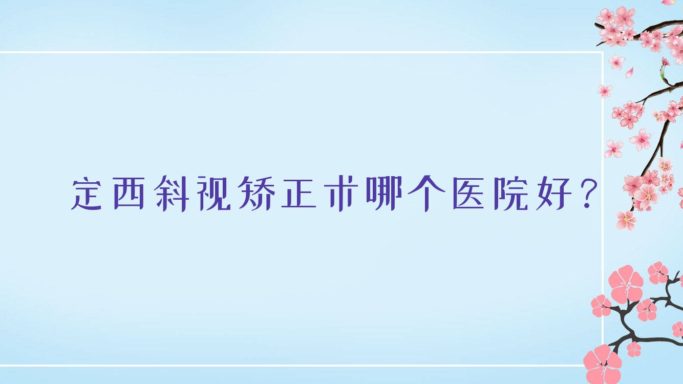 定西斜視矯正術(shù)哪個醫(yī)院好？技術(shù)力口碑相對比:人民醫(yī)院/第二人民醫(yī)院/安定區(qū)第二人民醫(yī)院等3家