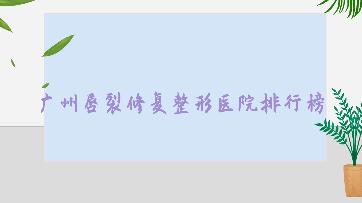 廣州唇裂修復(fù)整形醫(yī)院排行榜揭曉(思美潤(rùn)硬實(shí)力口碑較高)
