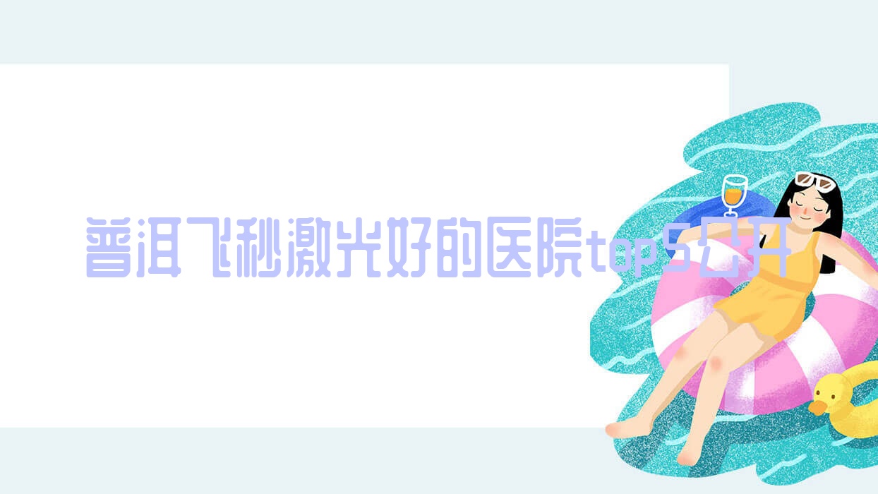 普洱飞秒激光好的医院top5公开:中心医院/思茅区人民医院/思茅市医院等有有名气医生 普洱飞秒激光好的医院top5公开:中心医院/思茅区人民医院/思茅市医院等有有名气医生