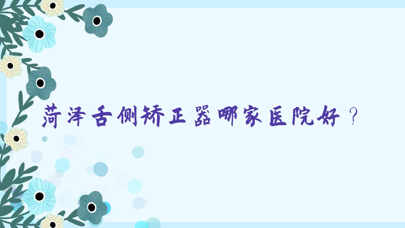 菏澤舌側(cè)矯正器哪家醫(yī)院好？菏澤ebrace舌側(cè)矯正/3m黃金incognito舌側(cè)矯正甄選這些