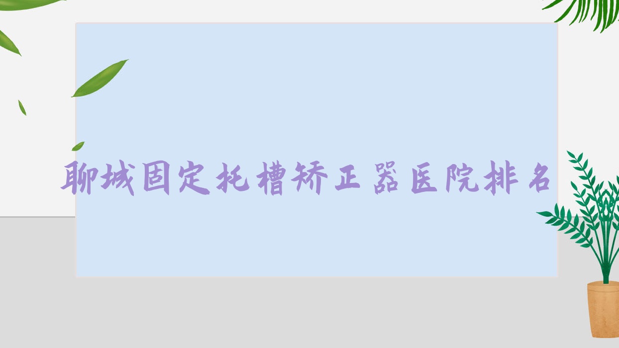 聊城固定托槽矯正器醫(yī)院排名聊城固定托槽矯正器臨清德美好還便宜