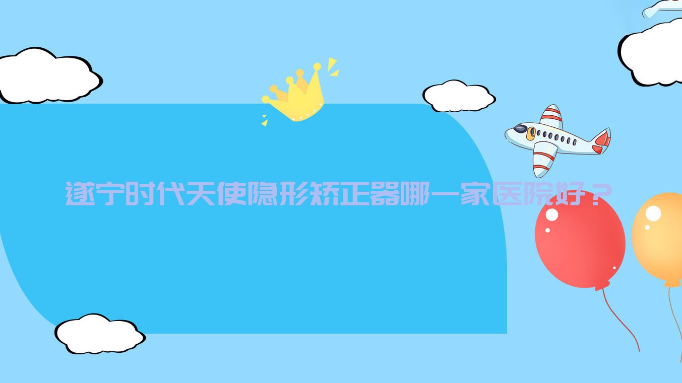 遂寧時(shí)代天使隱形矯正器哪一家醫(yī)院好？遂寧時(shí)代天使隱形矯正器的醫(yī)院有奧美/華美牙科