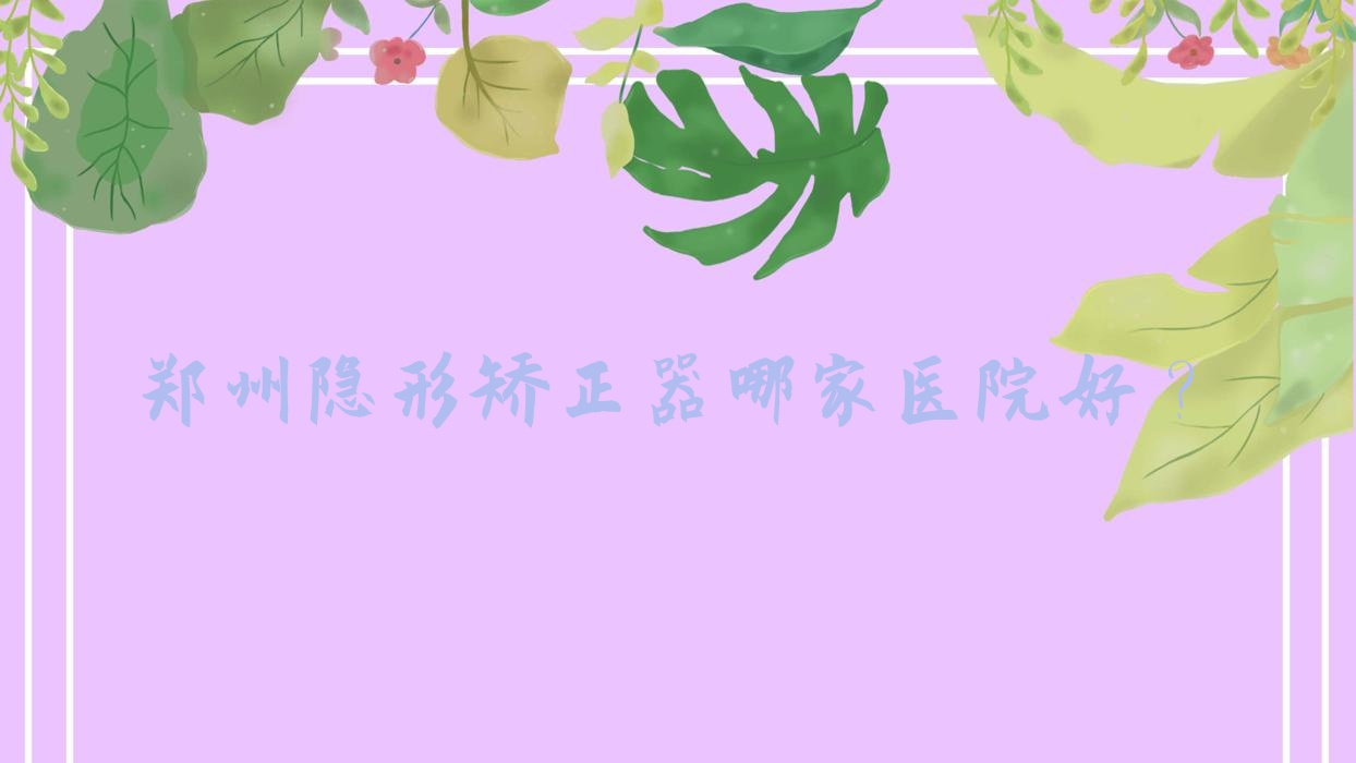 鄭州隱形矯正器哪家醫(yī)院好？鄭州時代天使隱形矯正器/隱適美隱形矯正器挑選這幾個