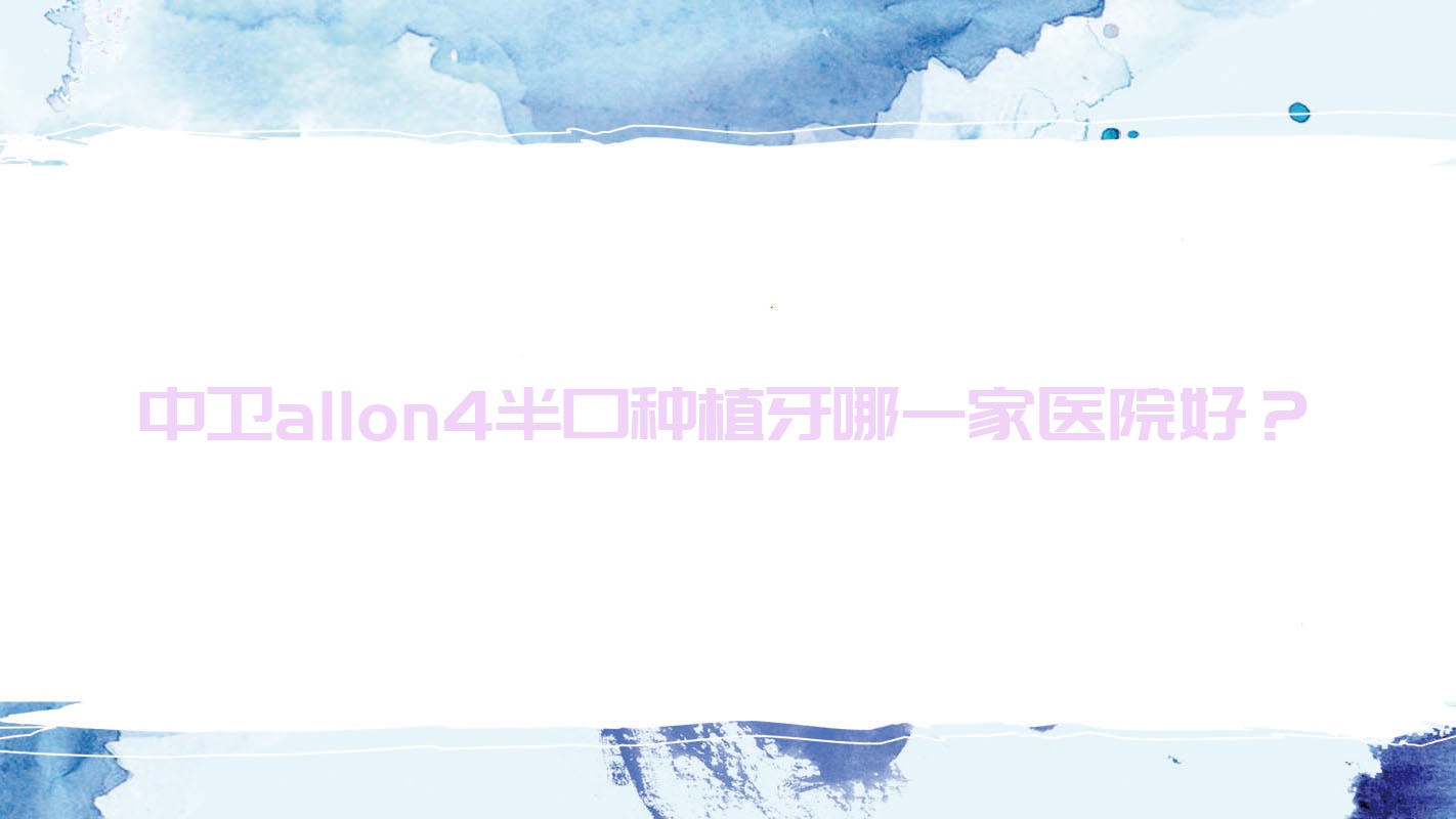 中衛(wèi)allon4半口種植牙哪一家醫(yī)院好？中衛(wèi)allon4半口種植牙的醫(yī)院有雅皓/松果