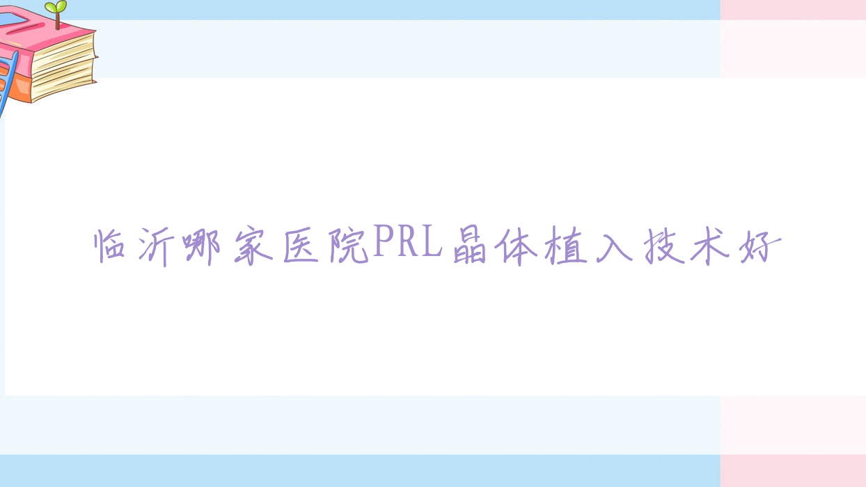 臨沂哪家醫(yī)院PRL晶體植入技術好？精挑十家高人氣醫(yī)院,附醫(yī)院介紹