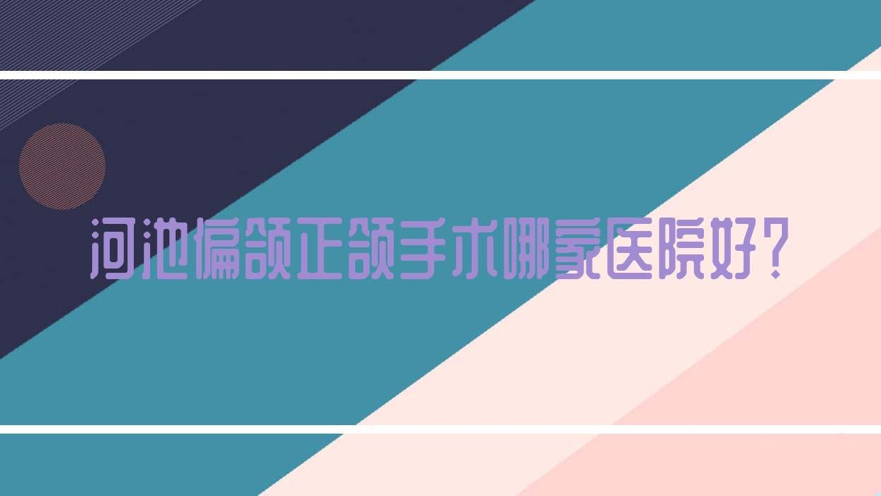 河池偏頜正頜手術(shù)哪家醫(yī)院好？排名前十醫(yī)院有宜州佳貝/宜州瑞美