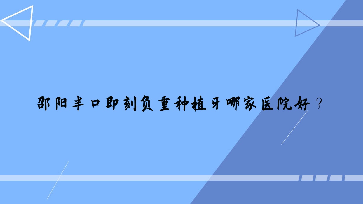邵陽(yáng)半口即刻負(fù)重種植牙哪家醫(yī)院好？邵陽(yáng)半口即刻負(fù)重種植牙的醫(yī)院有北塔三微/邵東致雅