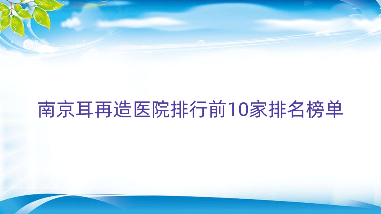 南京耳再造醫(yī)院排行前10家排名榜單預覽、久顏是當地熱門醫(yī)院