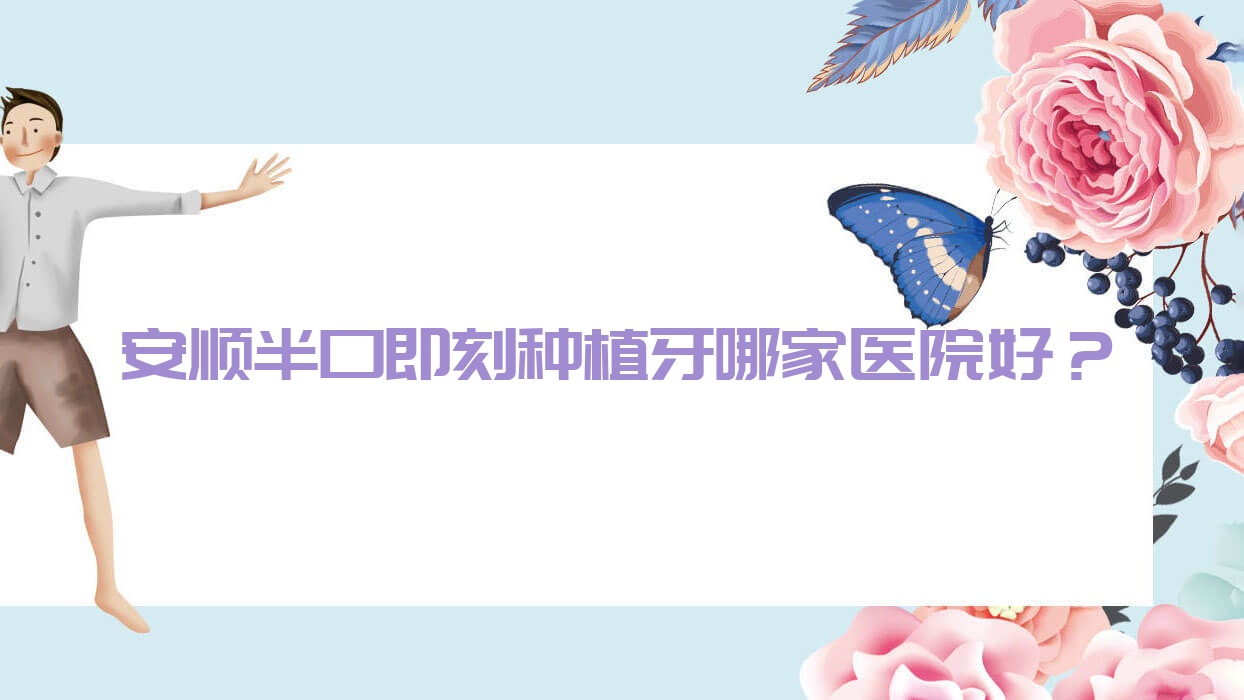 安順半口即刻種植牙哪家醫(yī)院好？排名前十醫(yī)院有博藝/利美康