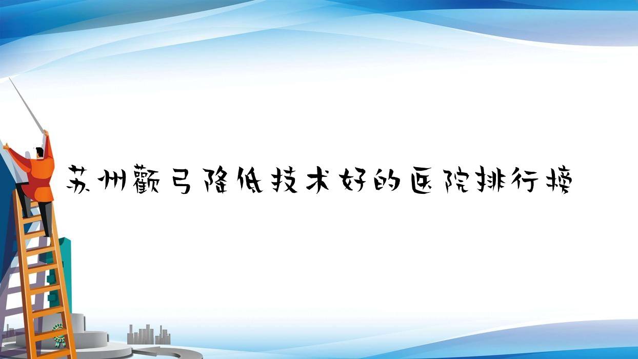 更新！蘇州顴弓降低技術好的醫(yī)院排行榜|前10名解析,有幾家是公辦