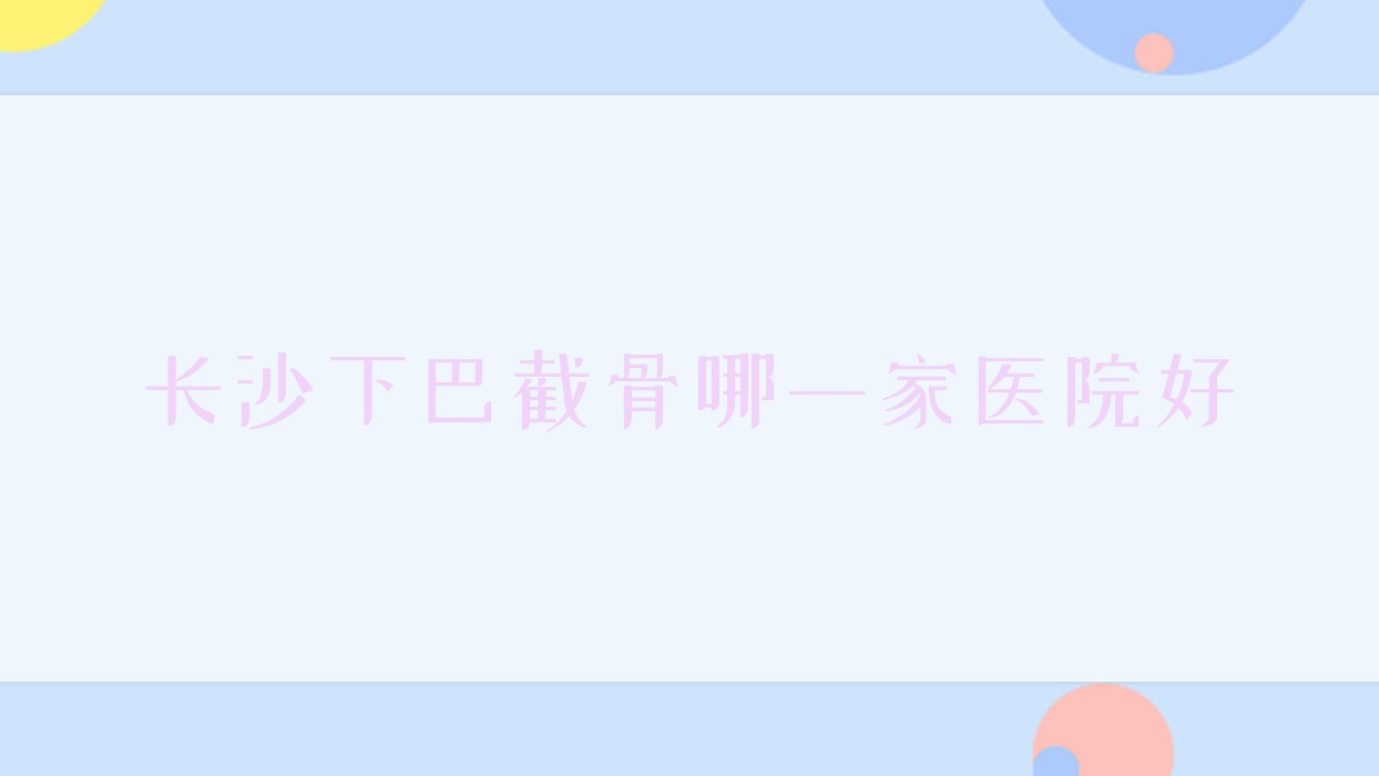 長沙下巴截骨哪一家醫(yī)院好？整形醫(yī)院、人氣評測收費(fèi)價(jià)格表一覽！