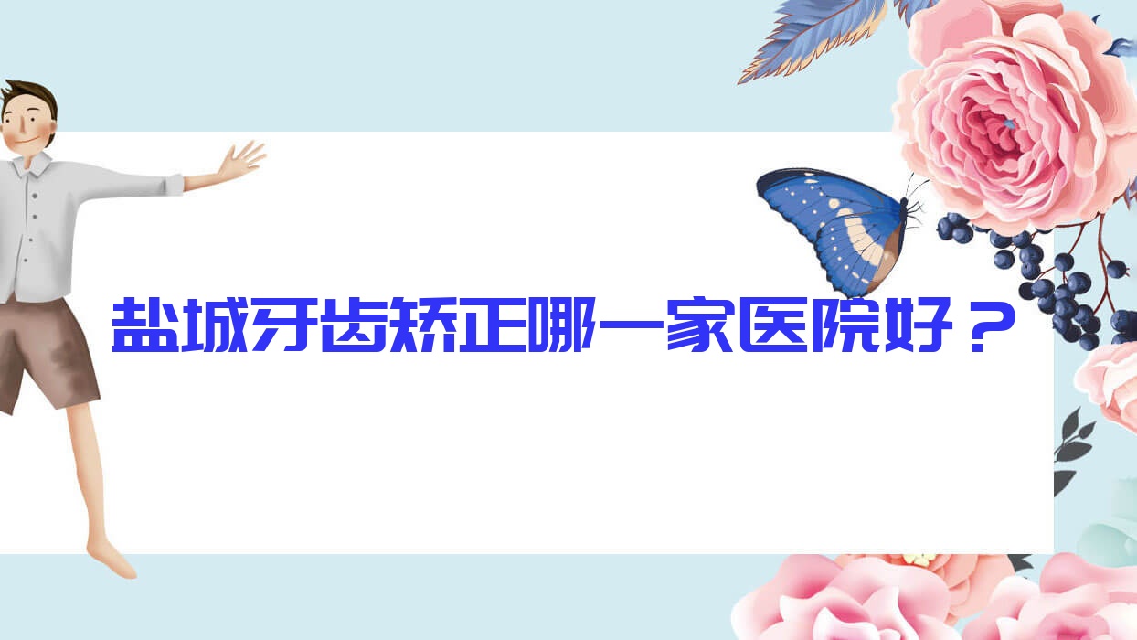 鹽城牙齒矯正哪一家醫(yī)院好？排名前十醫(yī)院有雅潔/通植