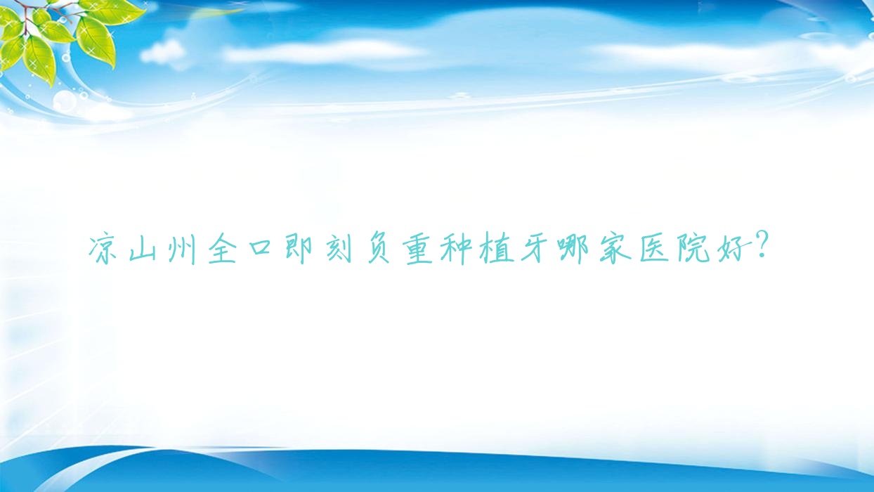 涼山州全口即刻負(fù)重種植牙哪家醫(yī)院好？涼山州全口即刻種植牙/allon4全口種植牙甄選這幾家