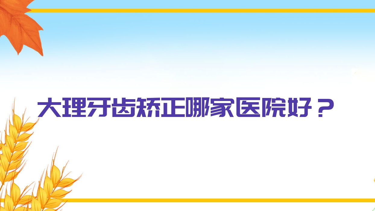 大理牙齒矯正哪家醫(yī)院好？大理牙齒矯正的醫(yī)院有牙衛(wèi)士/誠康