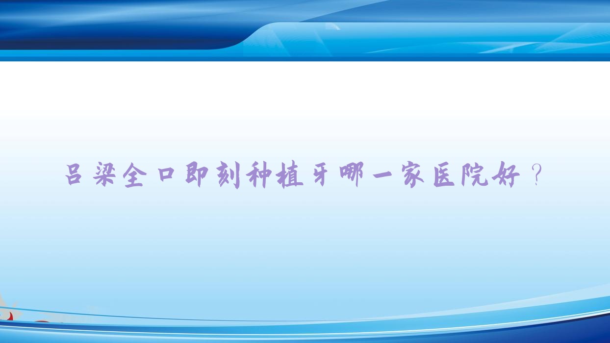 呂梁全口即刻種植牙哪一家醫(yī)院好？排名前十醫(yī)院有孝義趙珍/孝義田煦豐