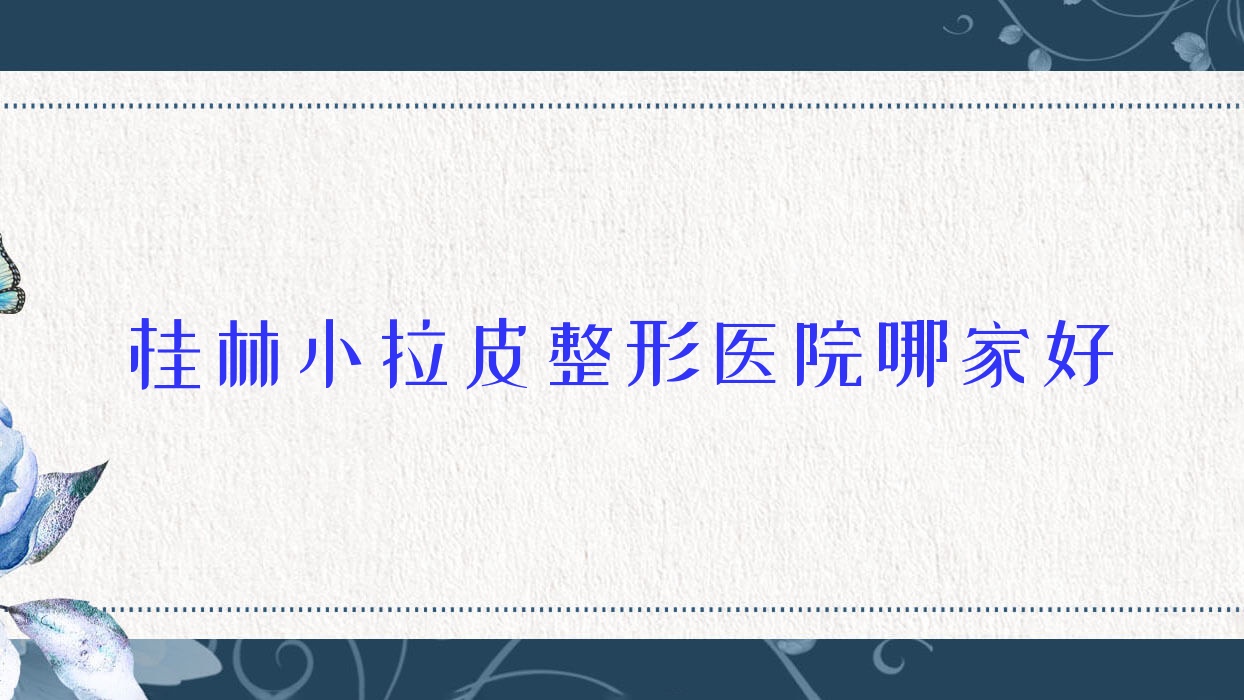 桂林小拉皮哪里好？價格多少錢？郭云濤、廣西容嫣醫(yī)院、蒲公英10000+