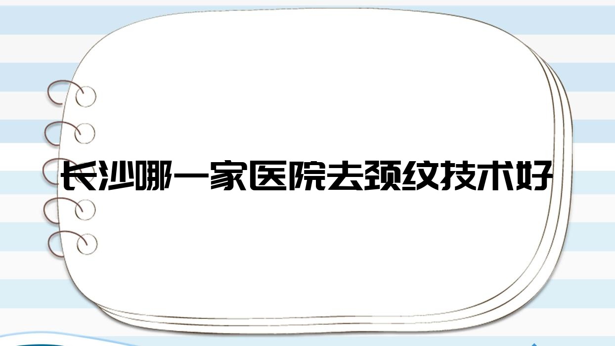 長沙哪一家醫(yī)院去頸紋技術(shù)好？甄選十家超人氣醫(yī)院,附醫(yī)院全面解析