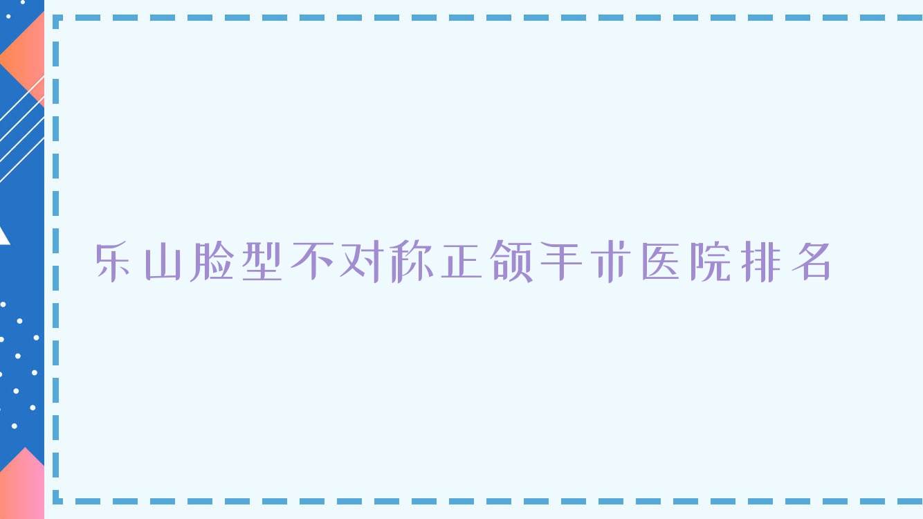 樂山臉型不對稱正頜手術(shù)醫(yī)院排名樂山臉型不對稱正頜手術(shù)英美好還不貴