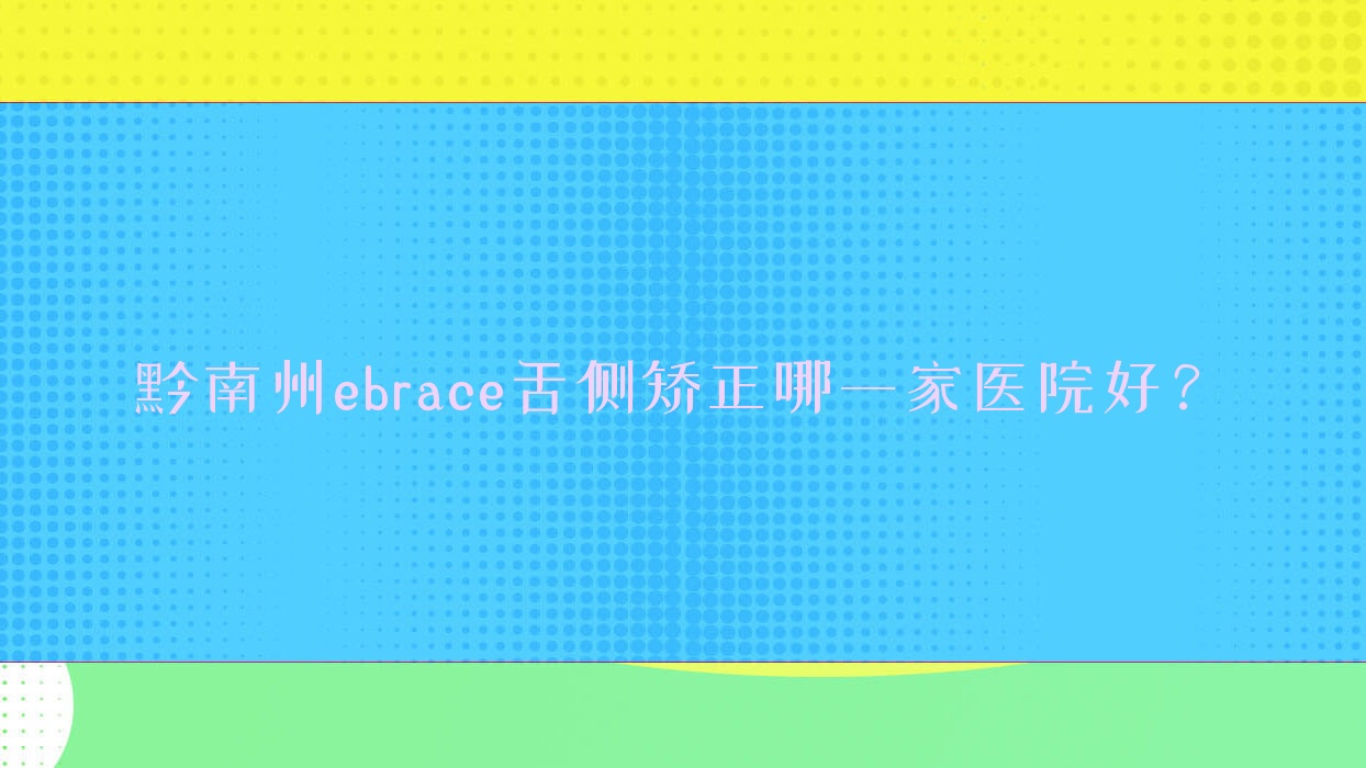 黔南州ebrace舌側(cè)矯正哪一家醫(yī)院好？黔南州ebrace舌側(cè)矯正的醫(yī)院有都勻皓宇/都勻佳皓