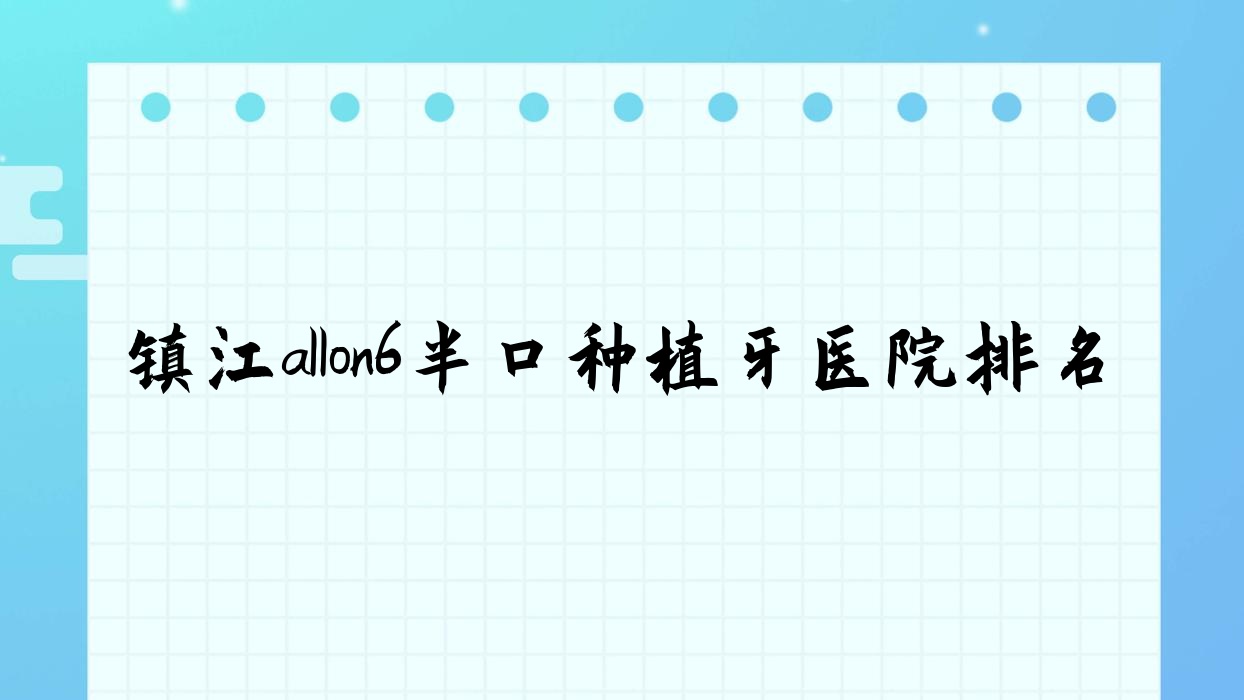 镇江allon6半口种植牙医院排名镇江allon6半口种植牙扬中精诚好还不贵 镇江allon6半口种植牙医院排名镇江allon6半口种植牙扬中精诚好还不贵