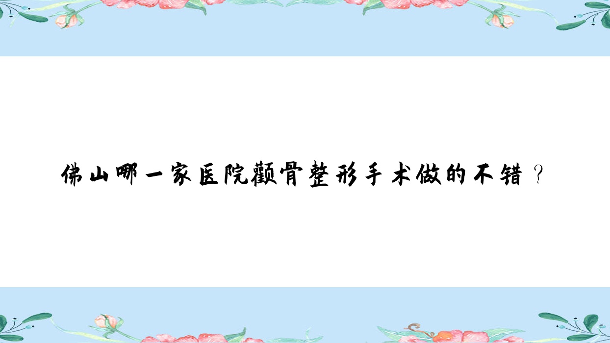 佛山哪一家醫(yī)院顴骨整形手術(shù)做的不錯？新版佛山顴骨整形排名榜單TOP十醫(yī)院發(fā)布