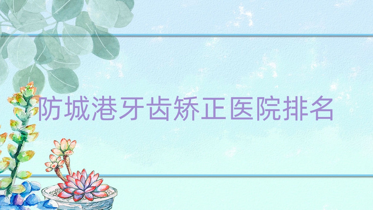 防城港牙齒矯正醫(yī)院排名防城港牙齒矯正桓博好還便宜