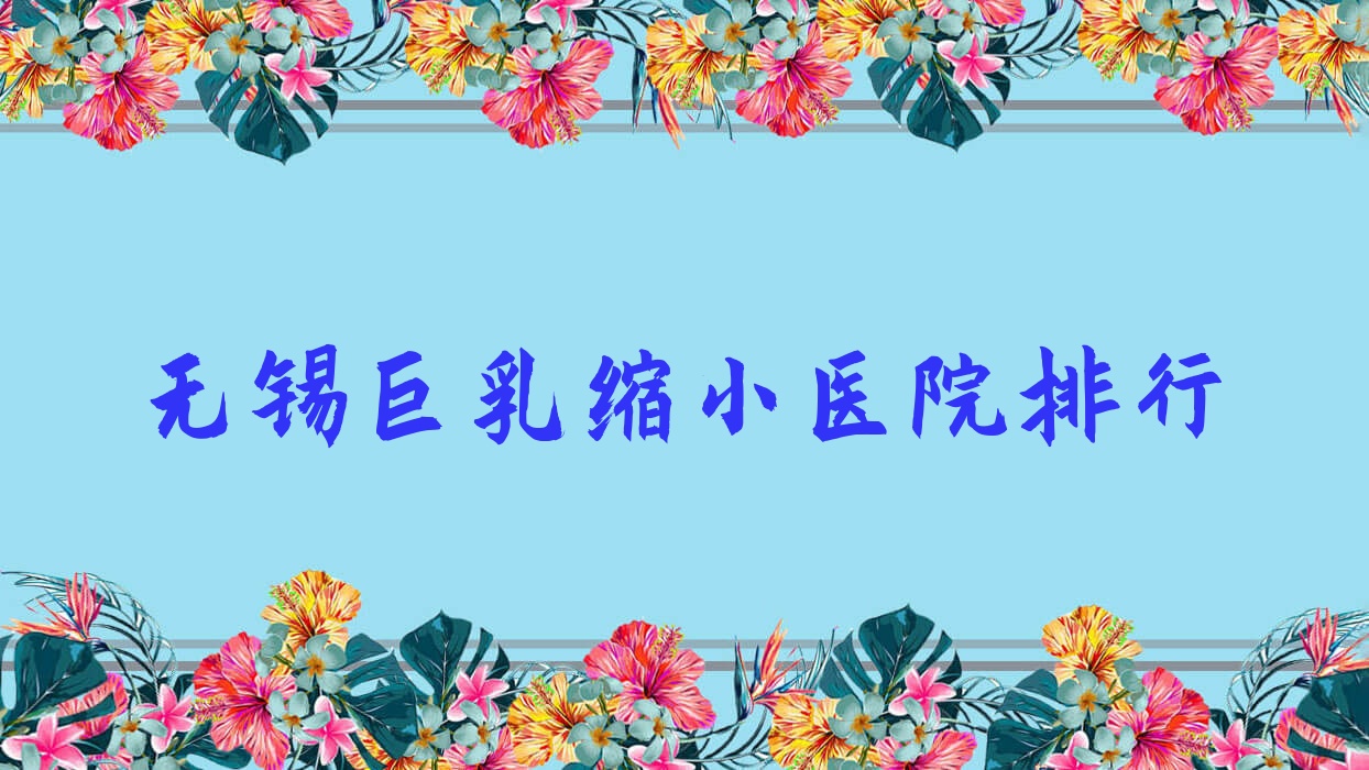 無錫巨乳縮小醫(yī)院排行價目表一覽！公辦、私立都有