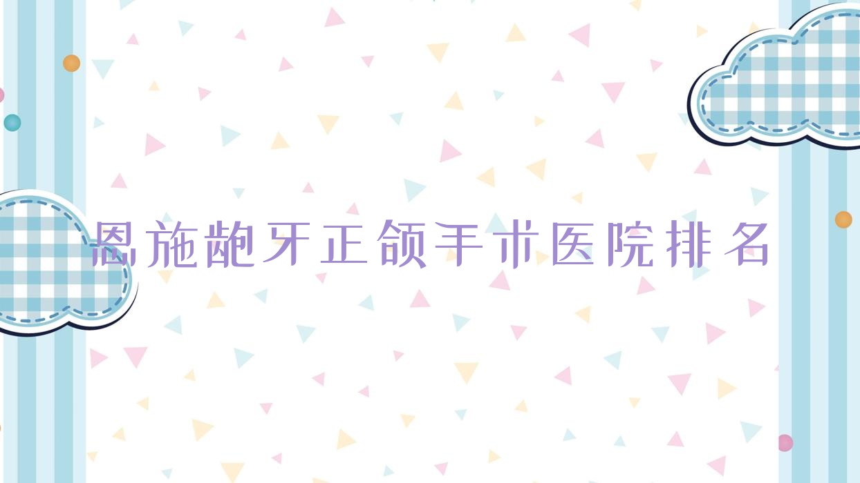 恩施齙牙正頜手術(shù)醫(yī)院排名恩施齙牙正頜手術(shù)凱恩好又便宜