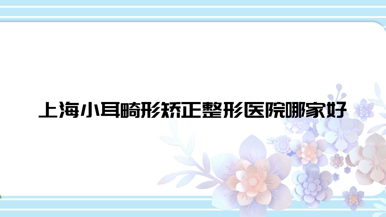 上海小耳畸形矯正哪里好？價格多少錢？廣慈紀念醫(yī)院皮膚科/同口名雅/復麗10000起