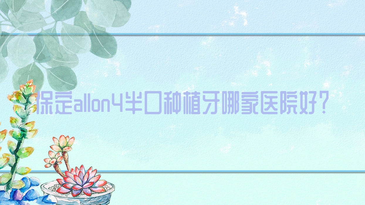保定allon4半口種植牙哪家醫(yī)院好？保定allon4半口種植牙的醫(yī)院有精卓/美致