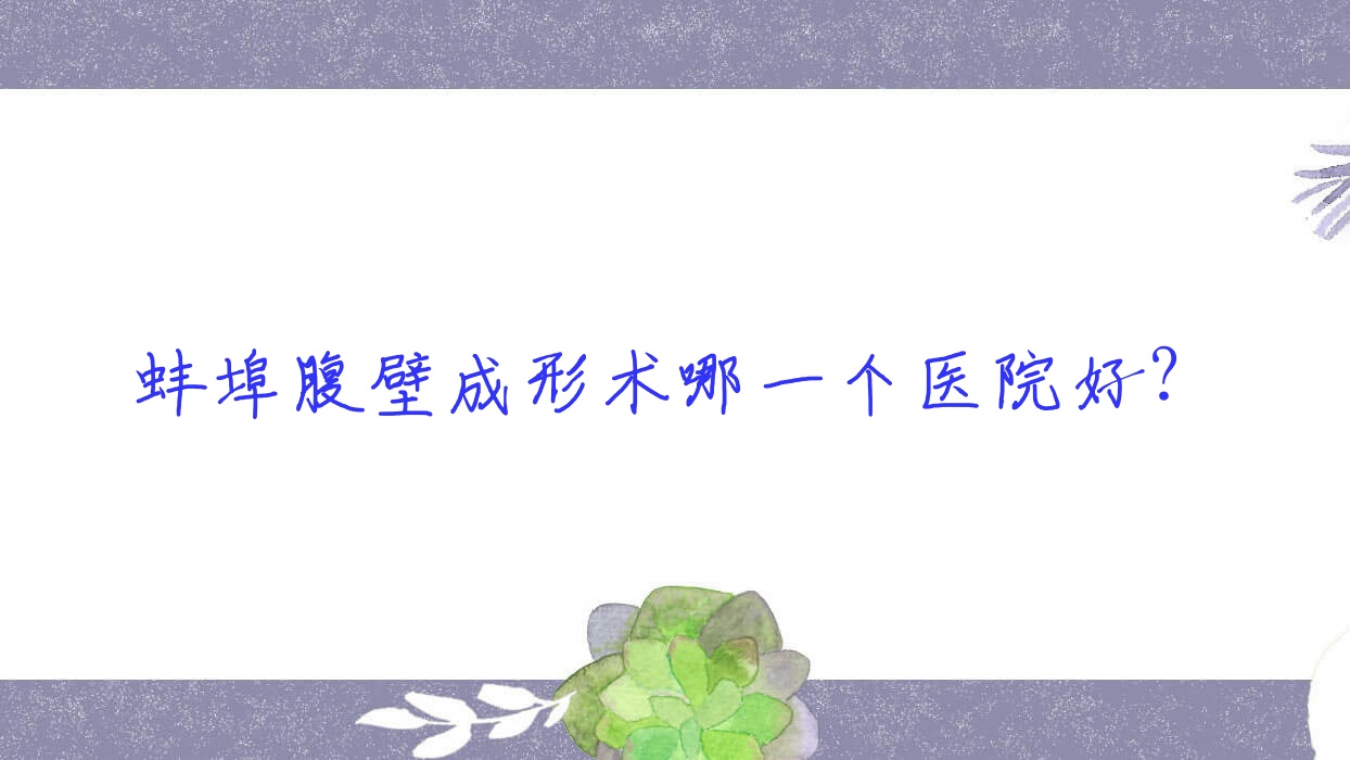 蚌埠腹壁成形术哪一个医院好?第一人民医院科|靓妹|张医生等这五家技术很好 蚌埠腹壁成形术哪一个医院好?第一人民医院科|靓妹|张医生等这五家技术很好