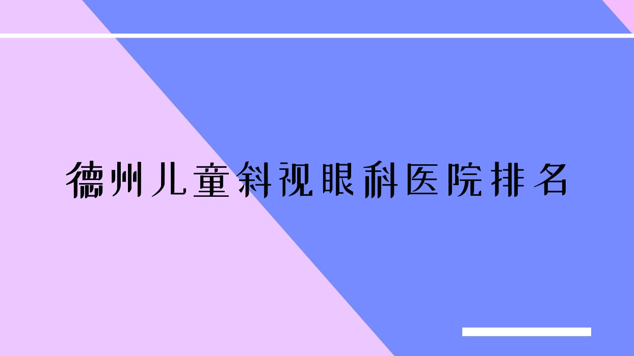 德州兒童斜視哪家醫(yī)院較好？人氣排行前10，陵城區(qū)人民醫(yī)院等聲譽入選